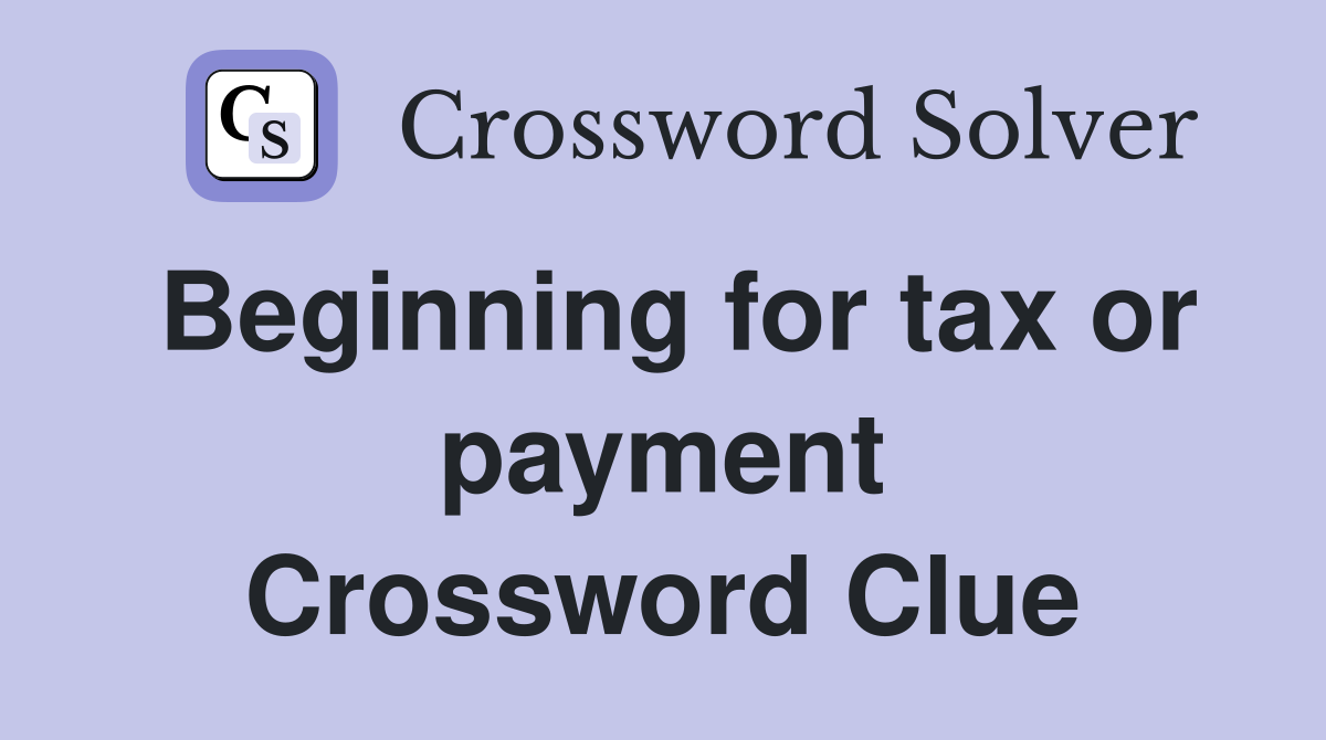Beginning for tax or payment Crossword Clue