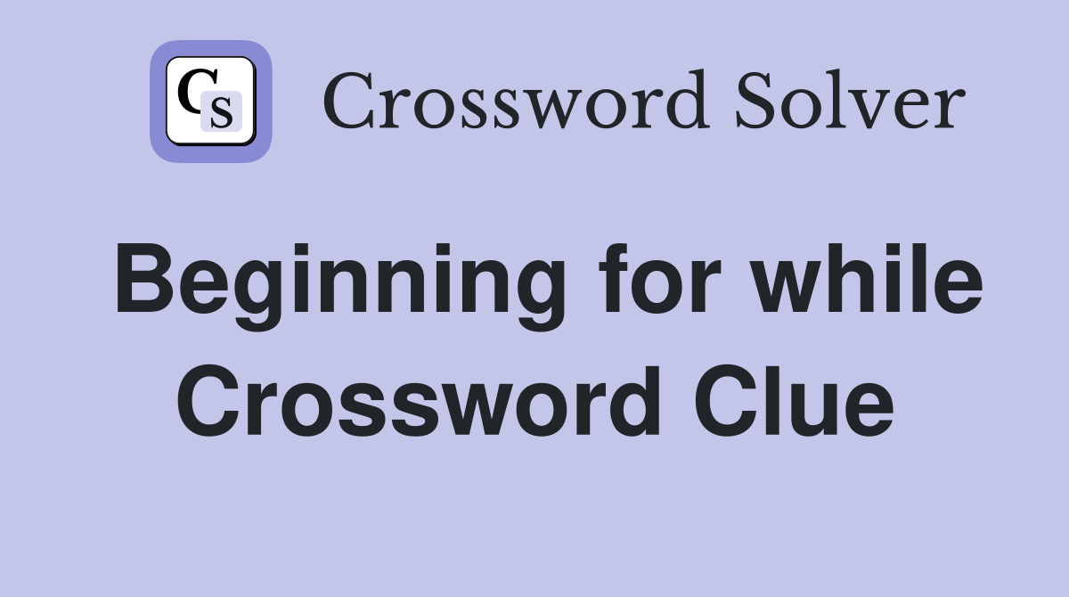 Beginning for while Crossword Clue
