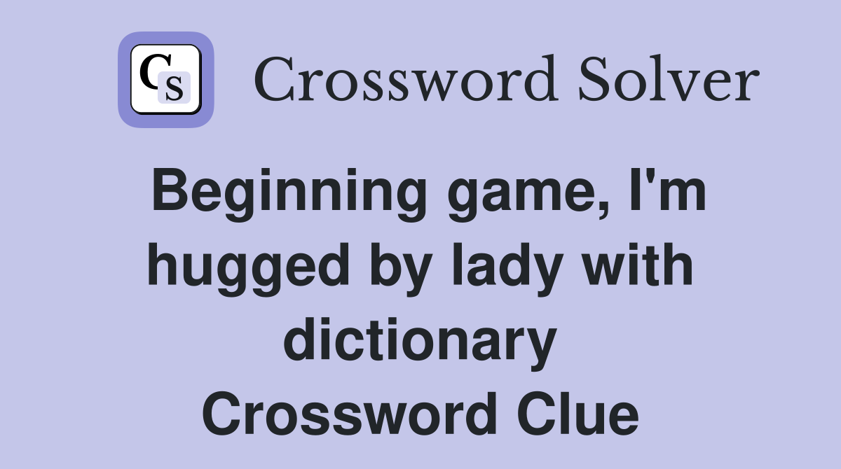 Beginning game, I'm hugged by lady with dictionary Crossword Clue