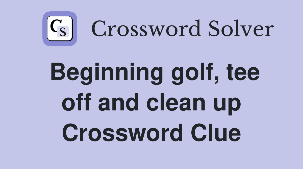 Beginning golf, tee off and clean up Crossword Clue