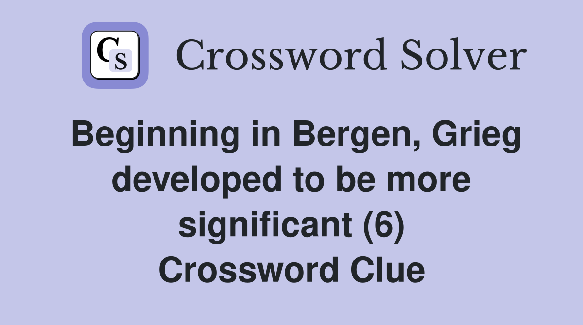 Beginning in Bergen, Grieg developed to be more significant (6) Crossword Clue