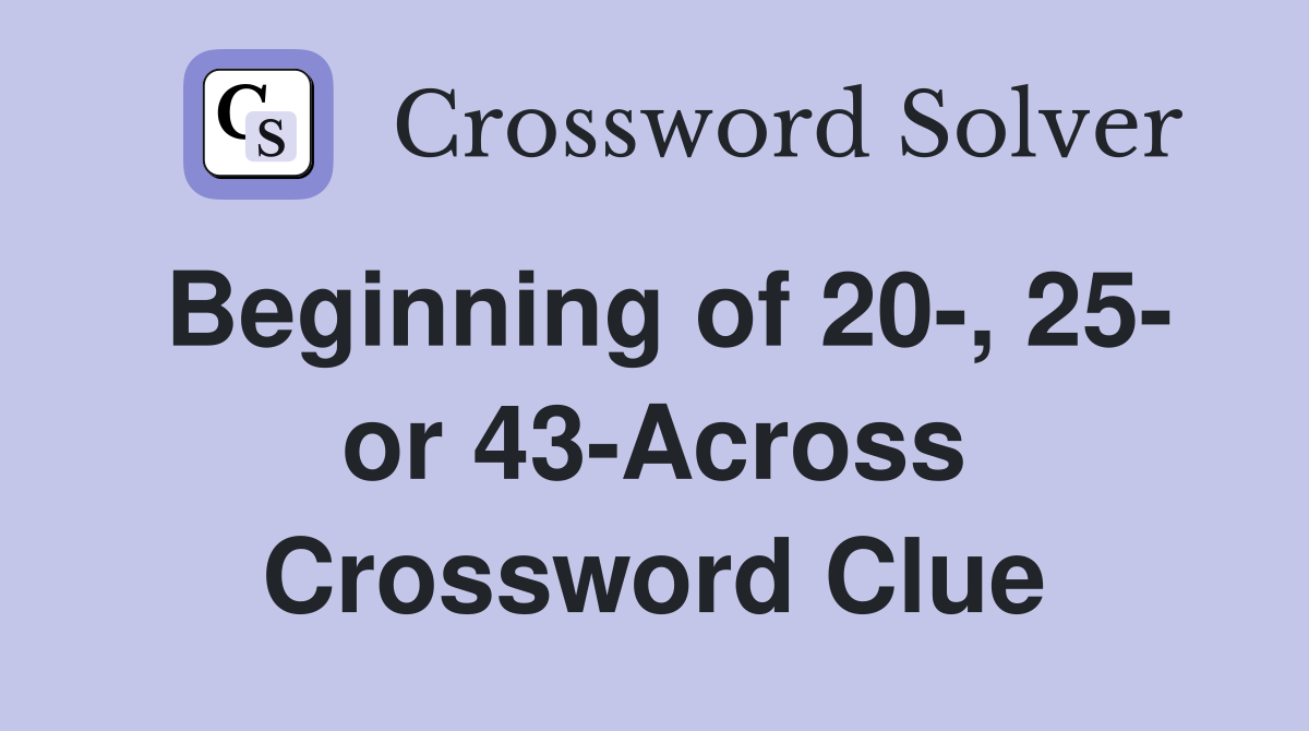 Beginning of 20-, 25- or 43-Across Crossword Clue