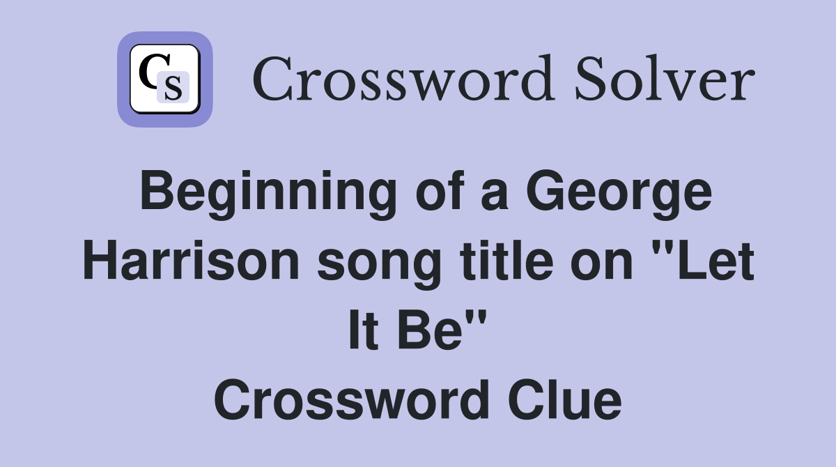Beginning of a George Harrison song title on "Let It Be" Crossword Clue