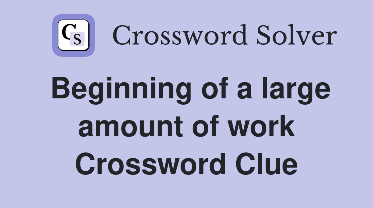 Beginning of a large amount of work Crossword Clue