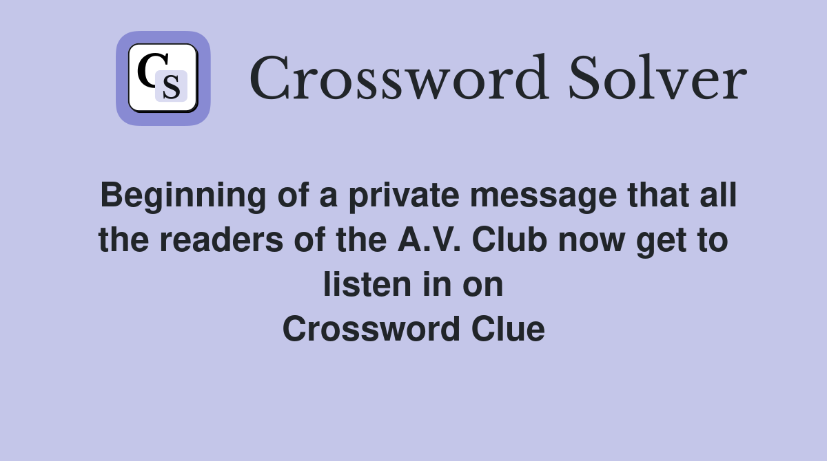 Beginning of a private message that all the readers of the A.V. Club now get to listen in on Crossword Clue