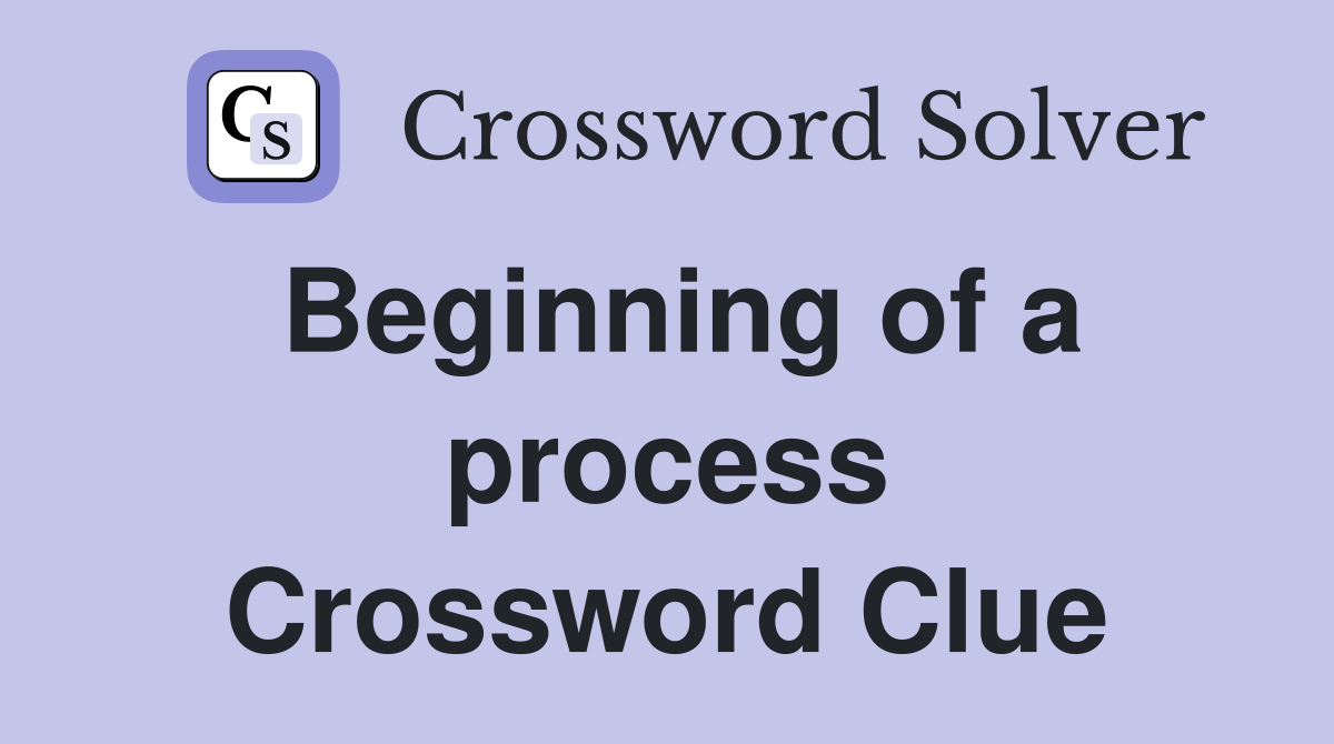 Beginning of a process Crossword Clue
