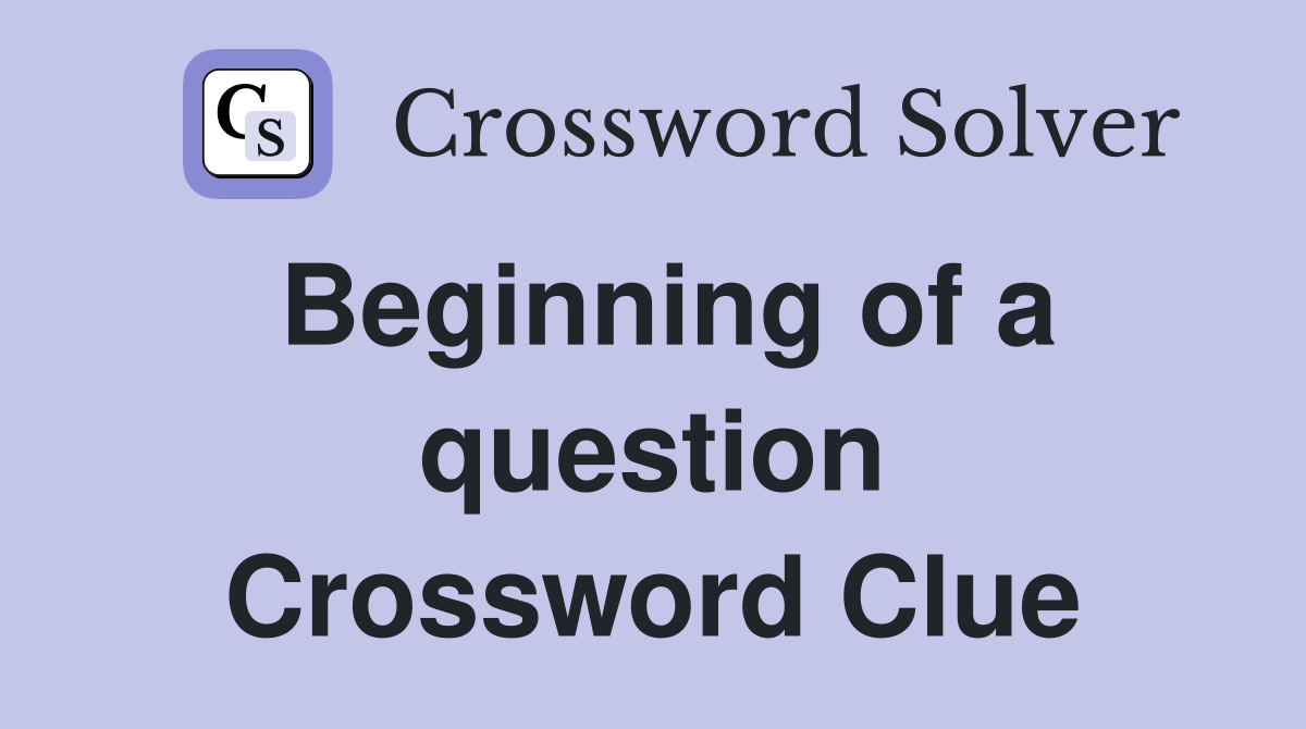 Beginning of a question Crossword Clue