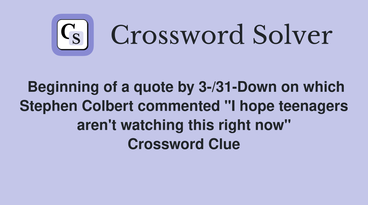Beginning of a quote by 3-/31-Down on which Stephen Colbert commented "I hope teenagers aren't watching this right now" Crossword Clue