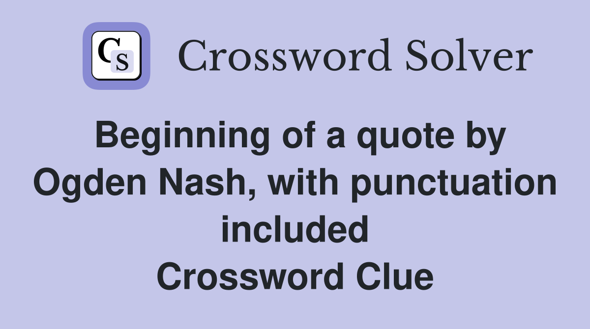 Beginning of a quote by Ogden Nash, with punctuation included Crossword Clue