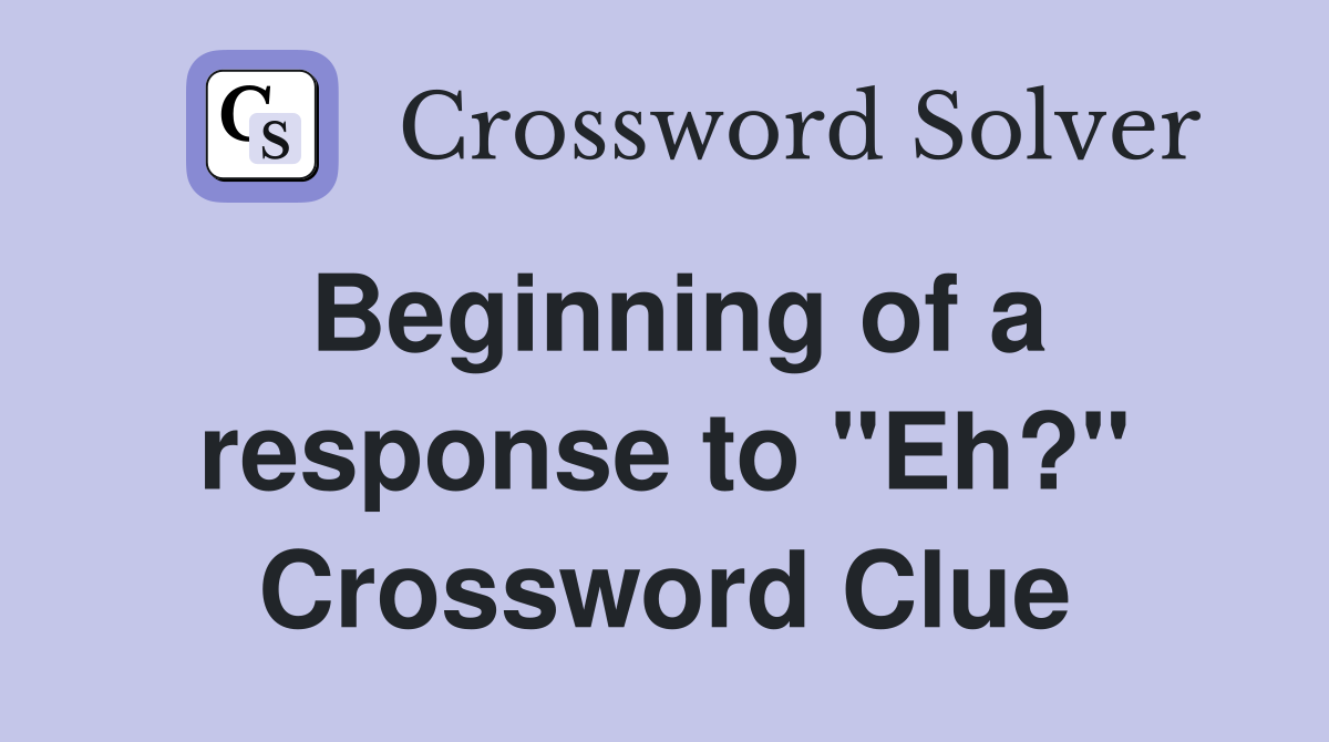 Beginning of a response to "Eh?" Crossword Clue