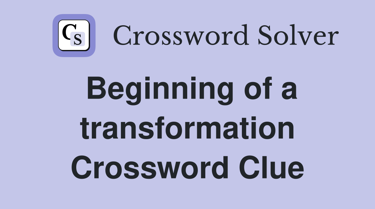 Beginning of a transformation Crossword Clue