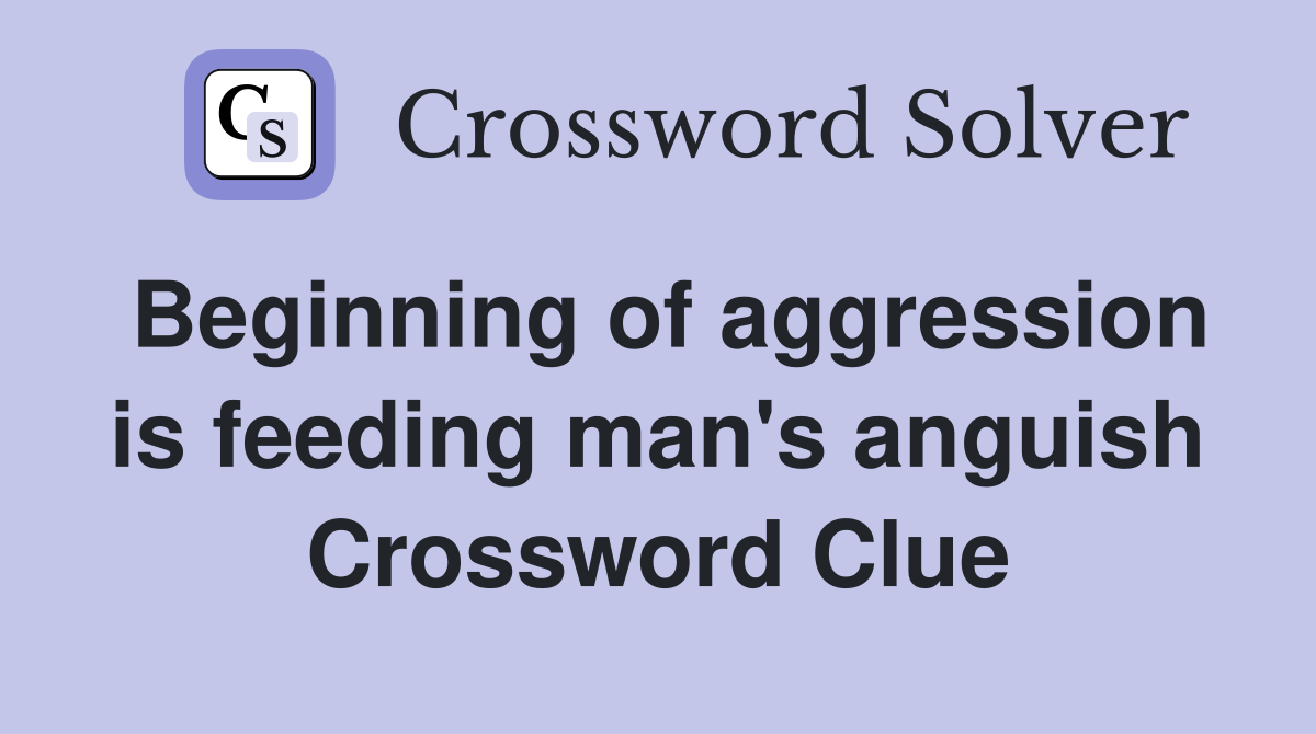 Beginning of aggression is feeding man's anguish Crossword Clue