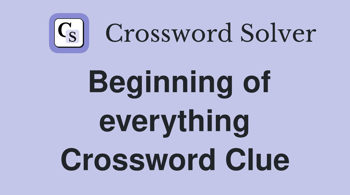 Beginning of everything Crossword Clue