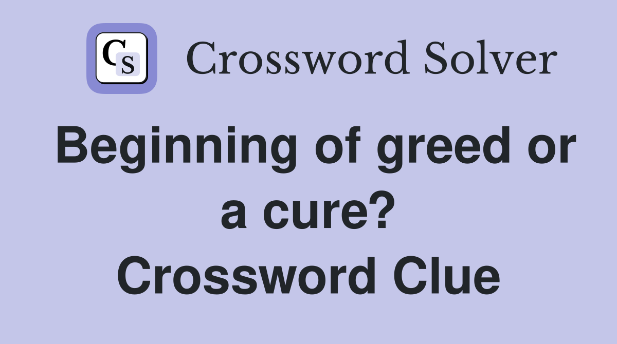 Beginning of greed or a cure? Crossword Clue