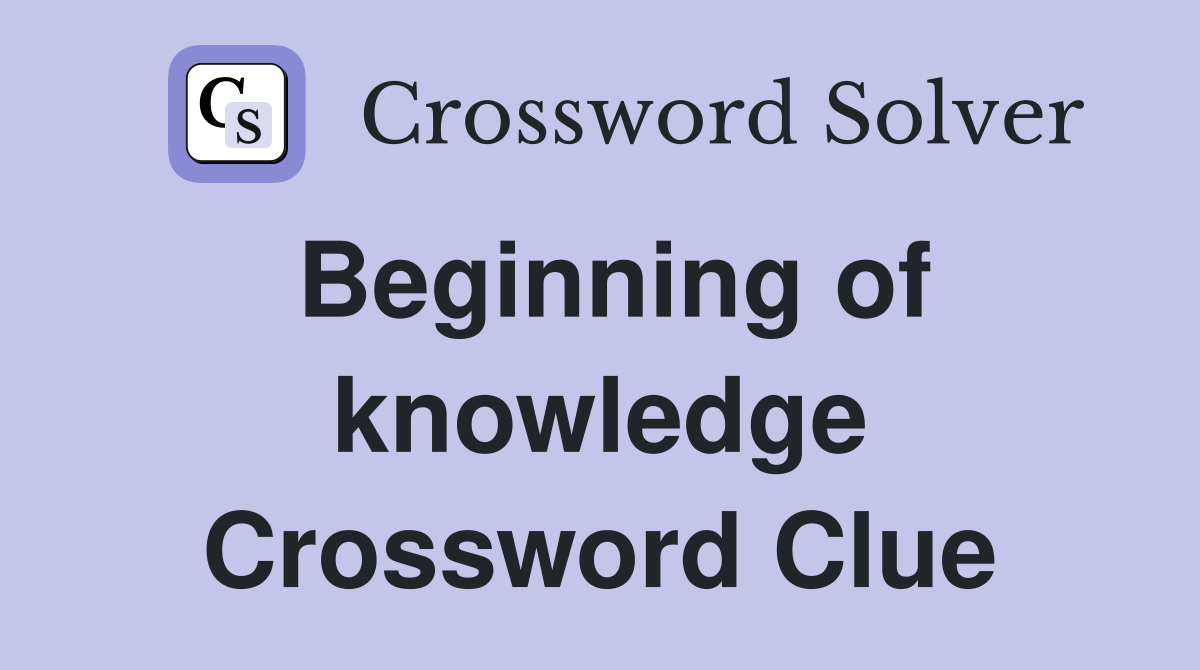 Beginning of knowledge Crossword Clue