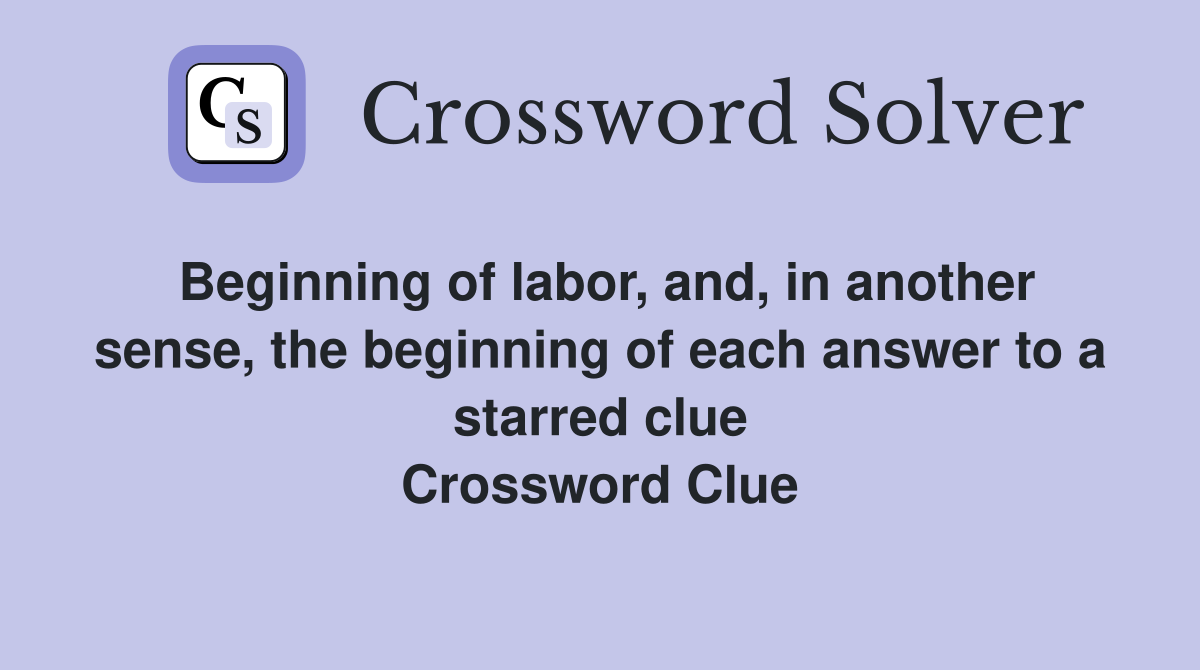 Beginning of labor, and, in another sense, the beginning of each answer to a starred clue Crossword Clue