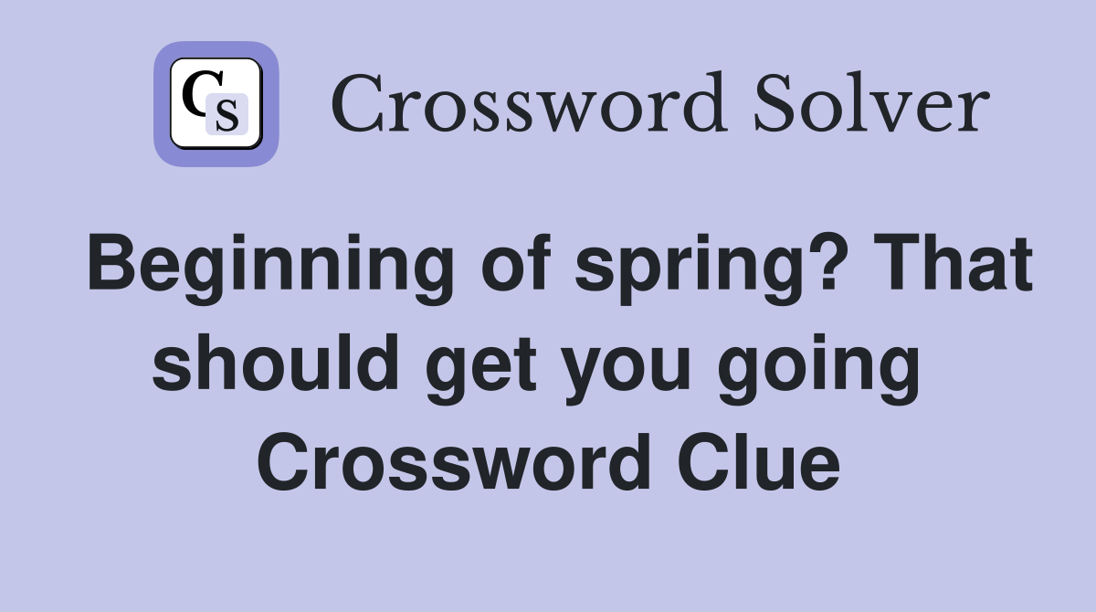Beginning of spring? That should get you going  Crossword Clue