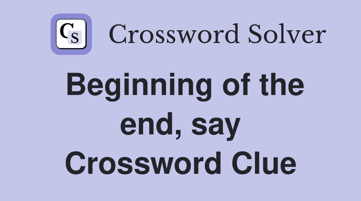 Beginning of the end, say Crossword Clue