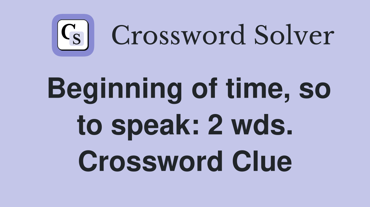 Beginning of time, so to speak: 2 wds. Crossword Clue