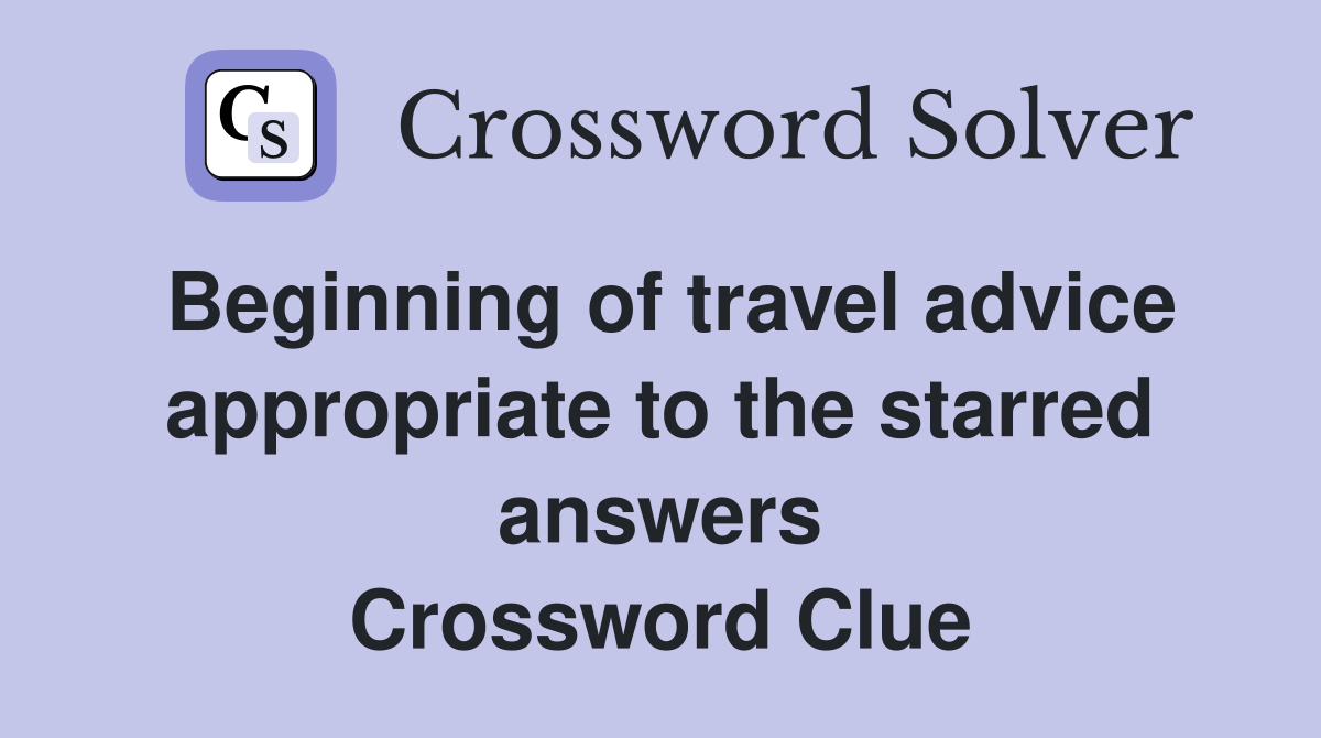 Beginning of travel advice appropriate to the starred answers Crossword Clue