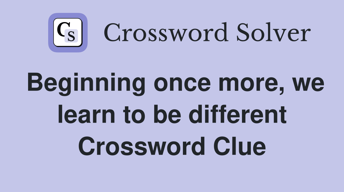 Beginning once more, we learn to be different Crossword Clue