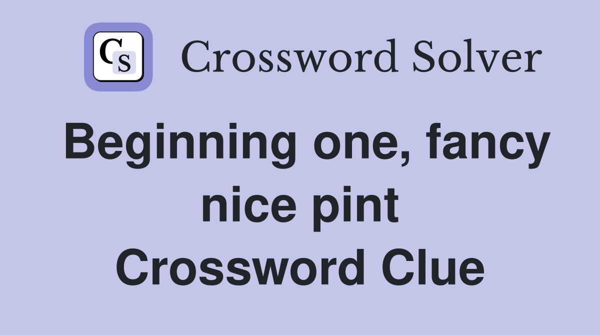 Beginning one, fancy nice pint Crossword Clue