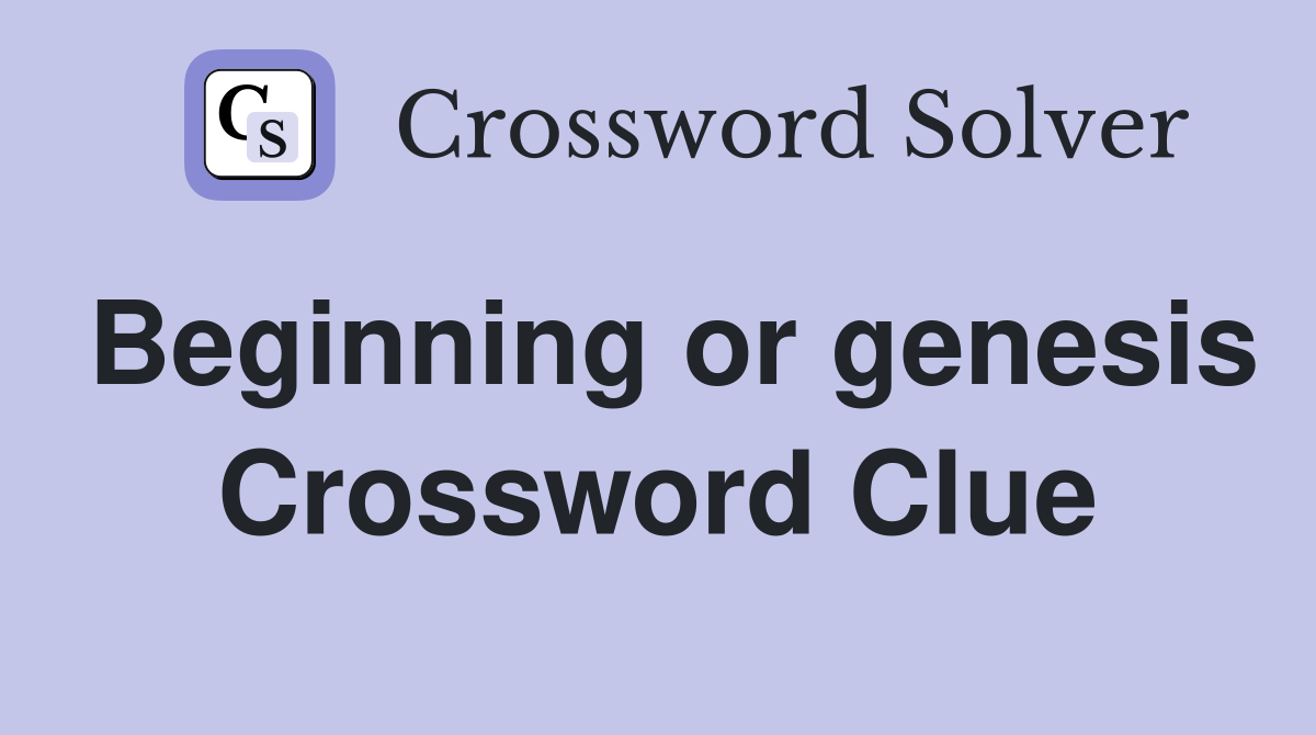 Beginning or genesis Crossword Clue