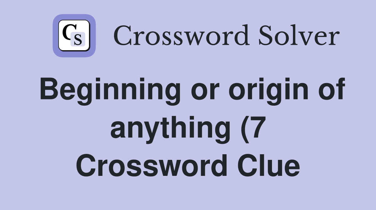 Beginning or origin of anything (7) Crossword Clue Answers Beginning or origin of anything (7) Crossword Clue Answers