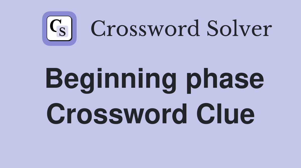 Beginning phase Crossword Clue