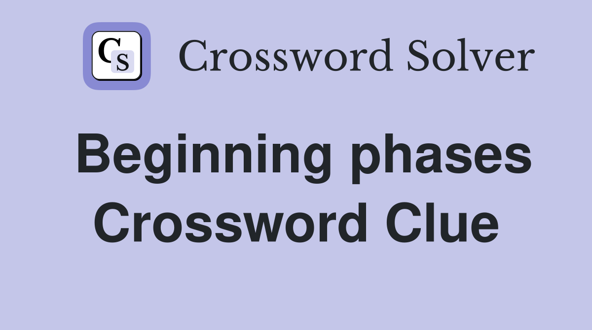 Beginning phases Crossword Clue