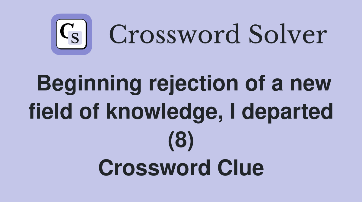 Beginning rejection of a new field of knowledge, I departed (8) Crossword Clue