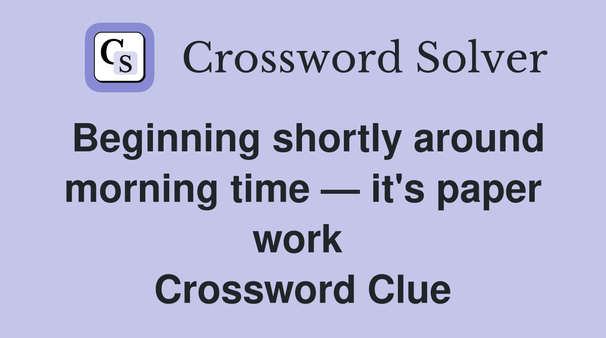 Beginning shortly around morning time — it's paper work  Crossword Clue