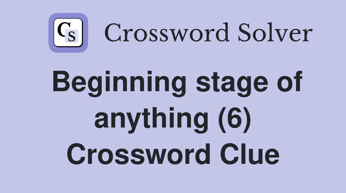 Beginning stage of anything (6) Crossword Clue