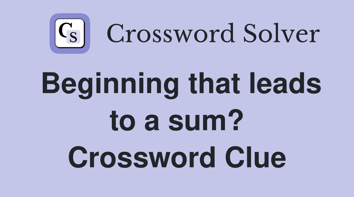 Beginning that leads to a sum? Crossword Clue