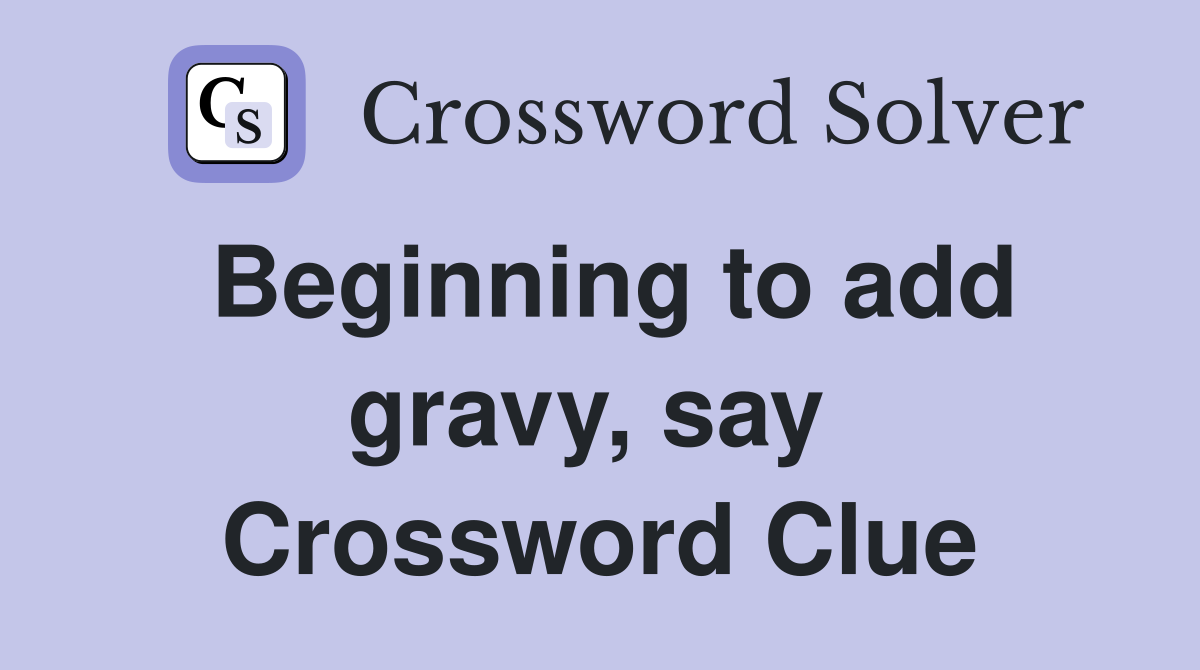 Beginning to add gravy, say  Crossword Clue