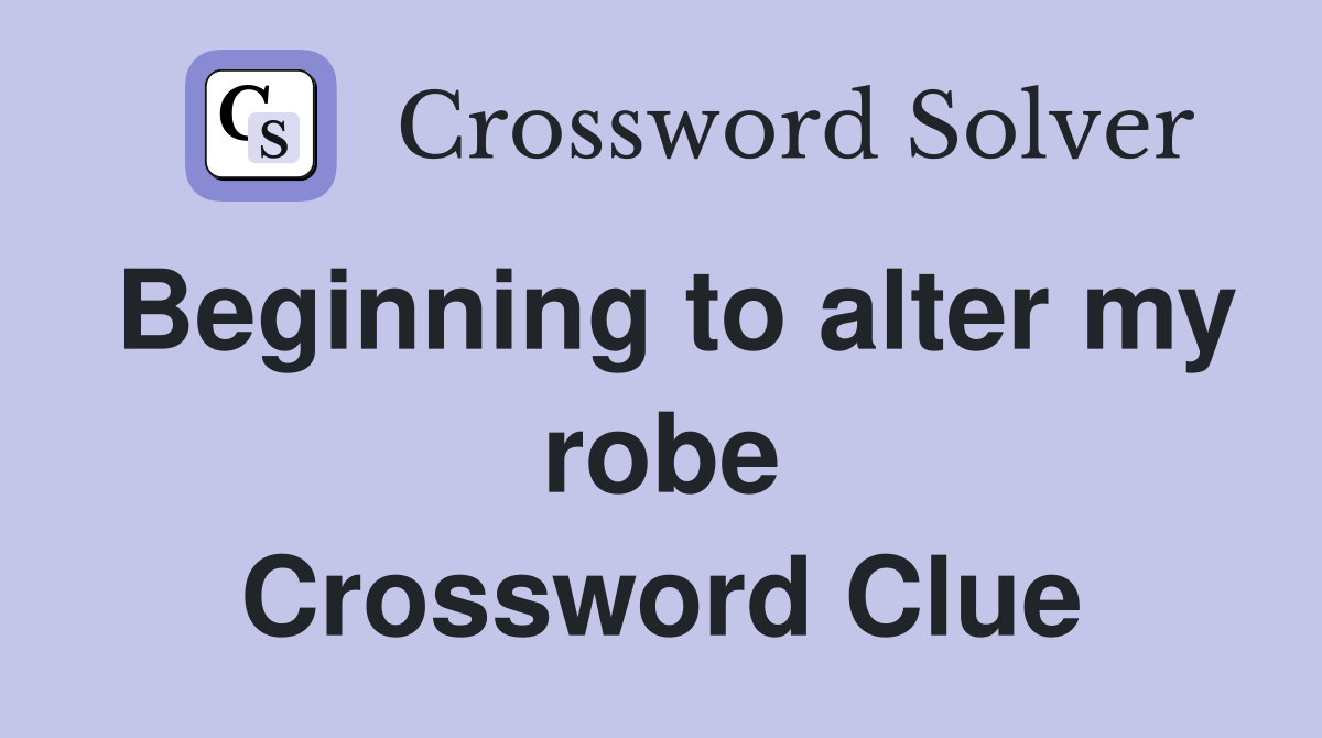 Beginning to alter my robe Crossword Clue