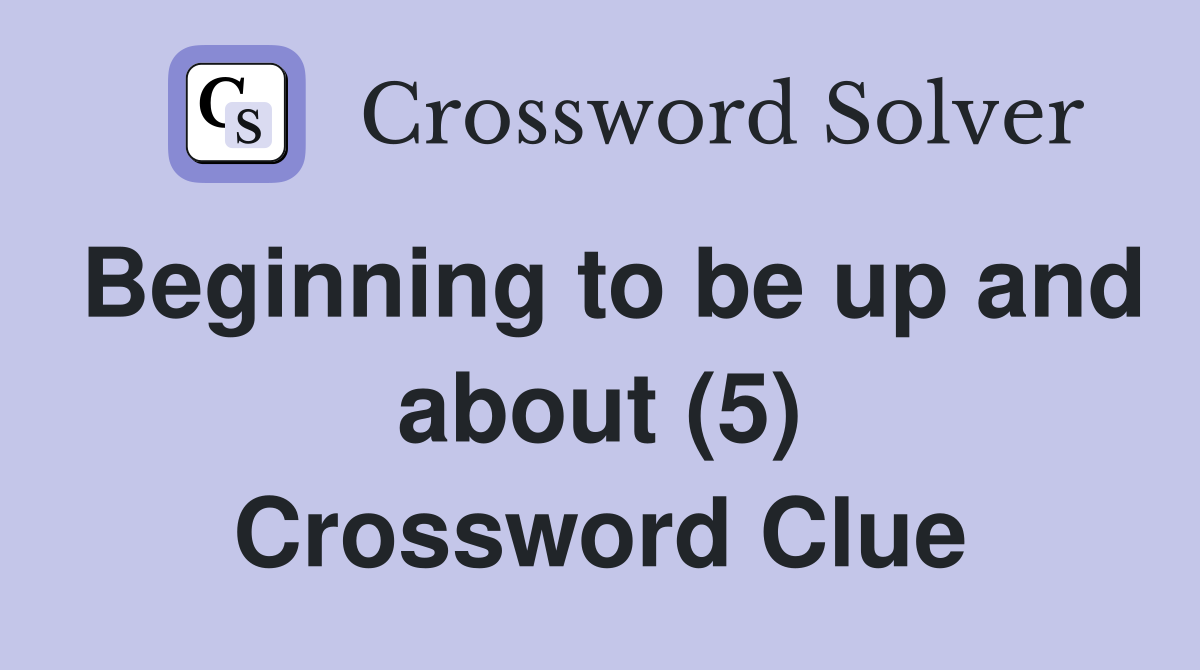 Beginning to be up and about (5) Crossword Clue