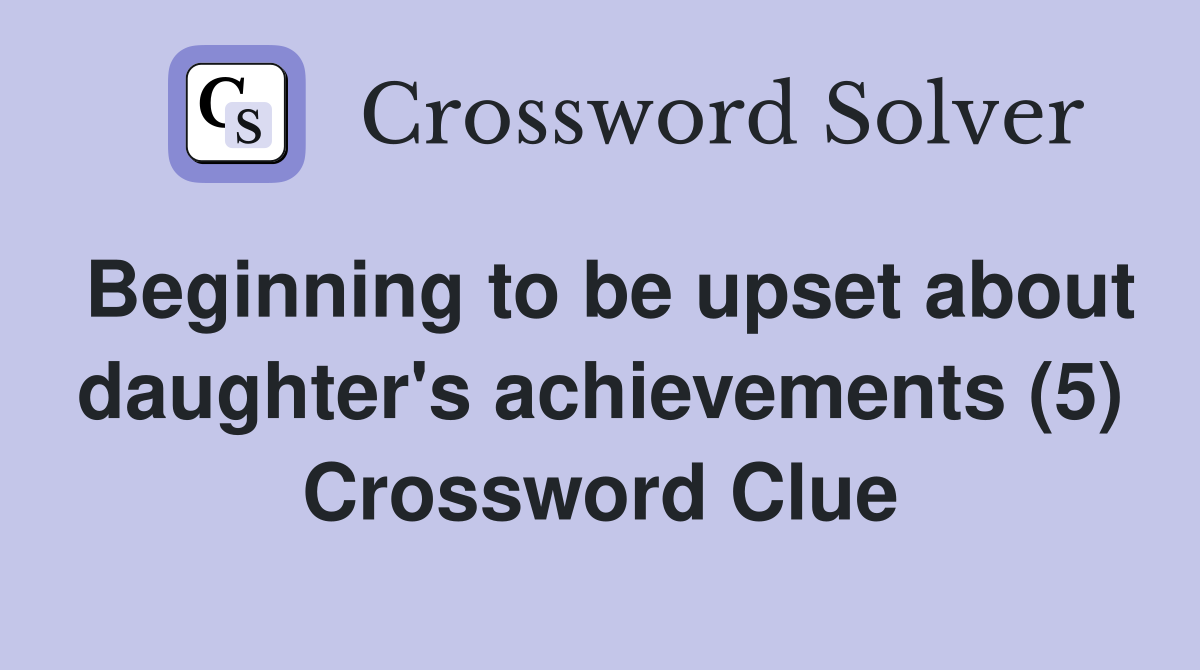 Beginning to be upset about daughter's achievements (5) Crossword Clue