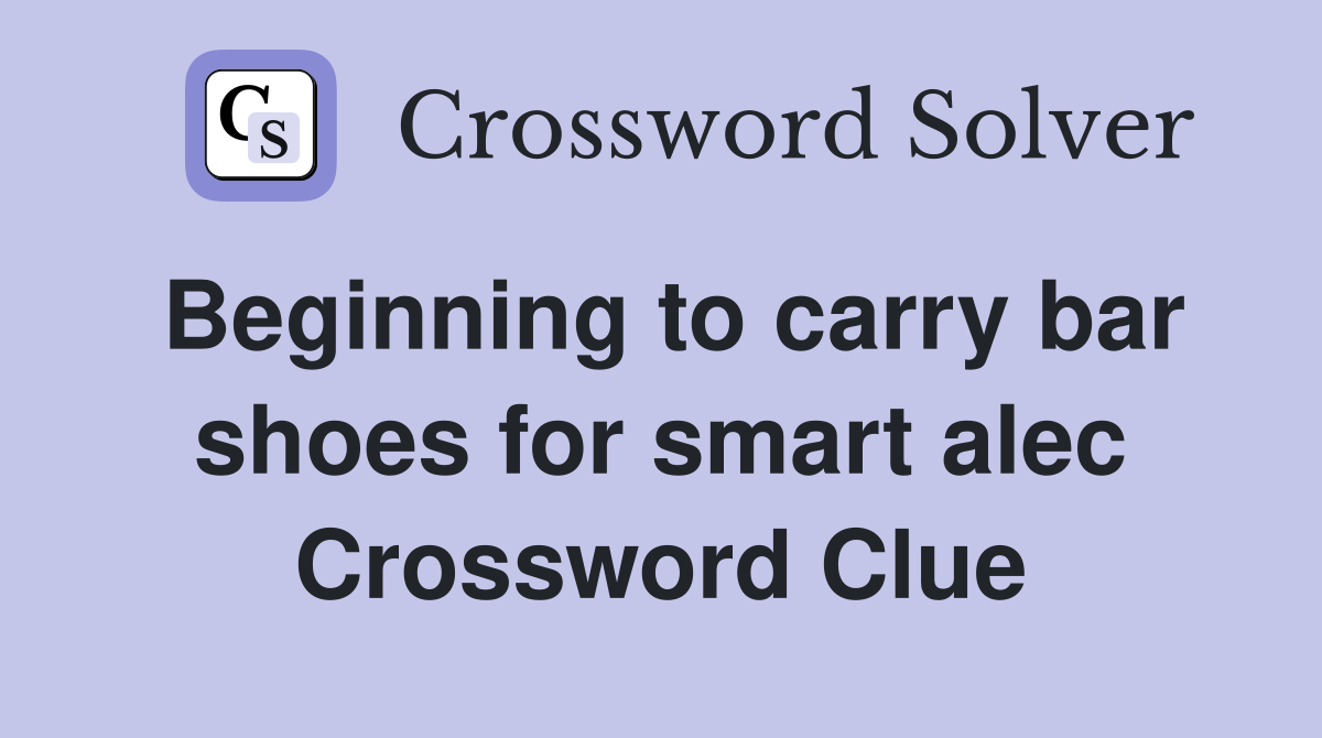 Beginning to carry bar shoes for smart alec Crossword Clue