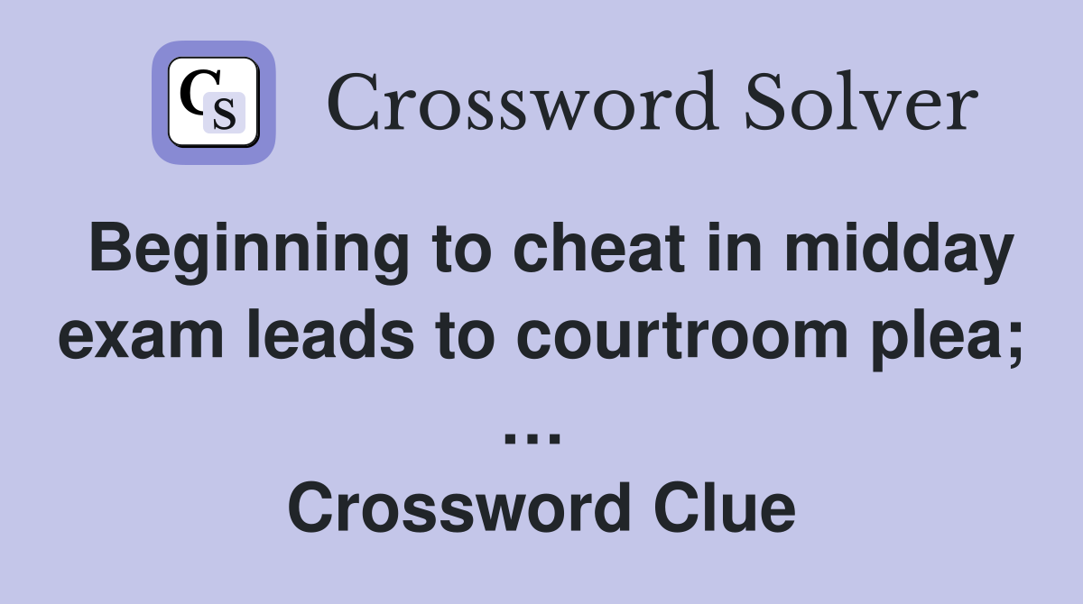 Beginning to cheat in midday exam leads to courtroom plea; …  Crossword Clue