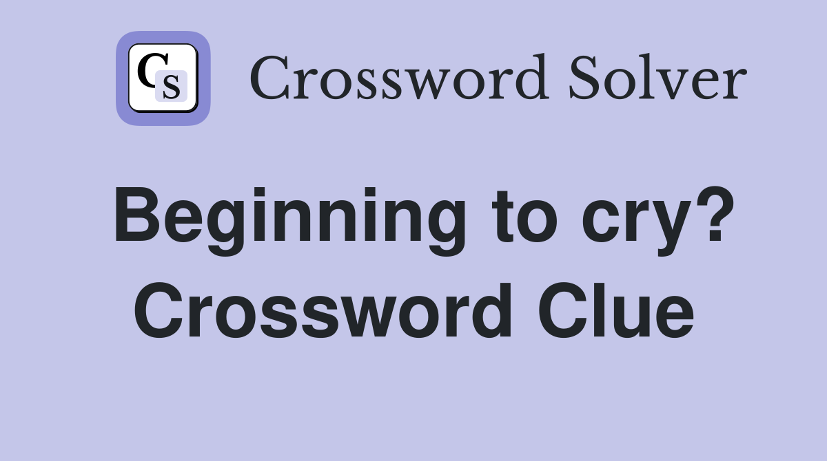 Beginning to cry? Crossword Clue