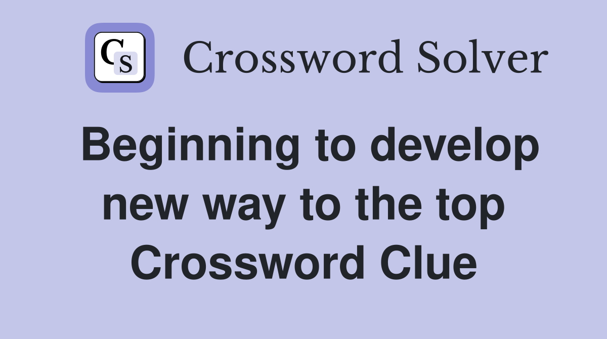Beginning to develop new way to the top Crossword Clue