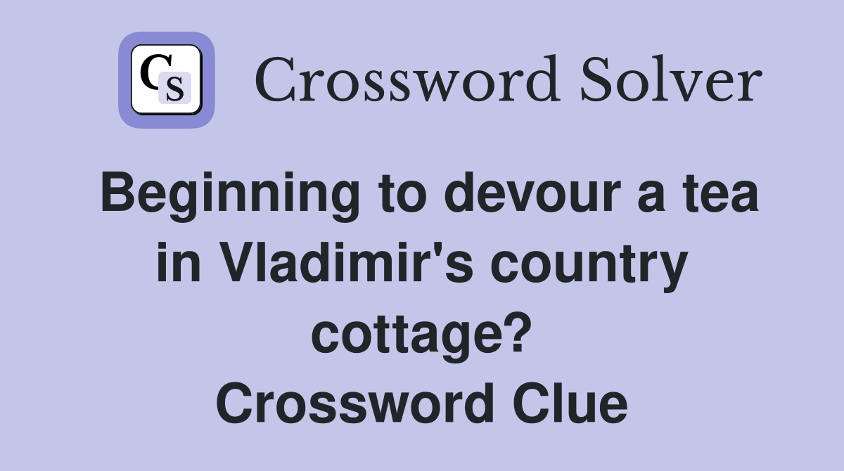 Beginning to devour a tea in Vladimir's country cottage? Crossword Clue