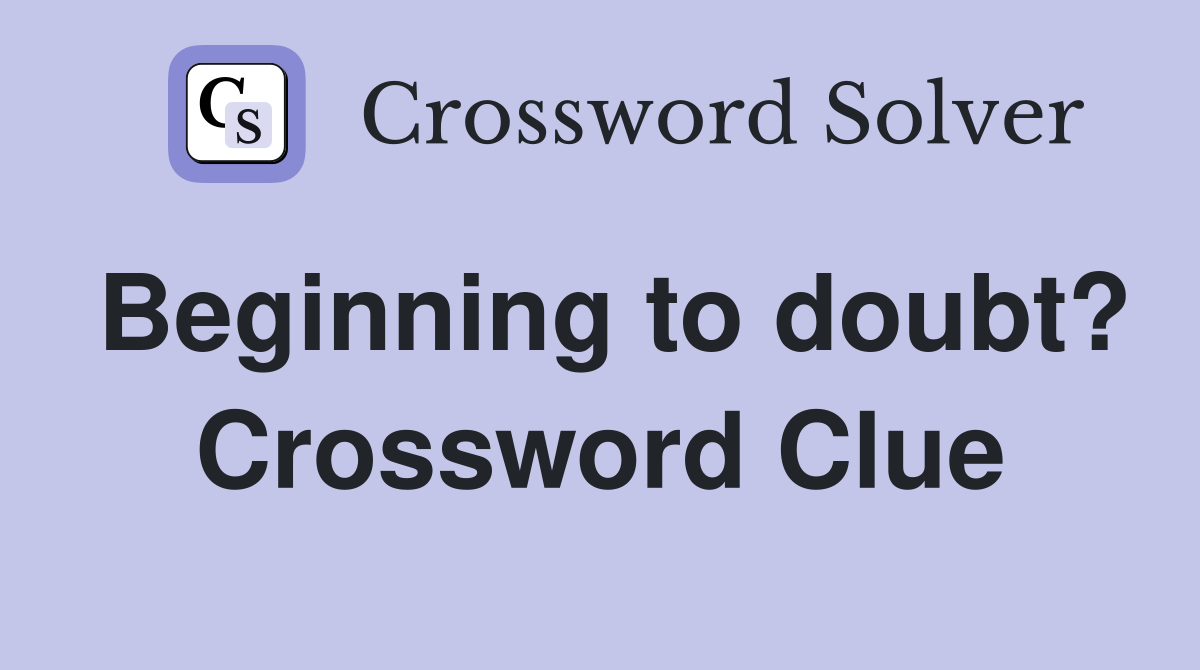 Beginning to doubt? Crossword Clue