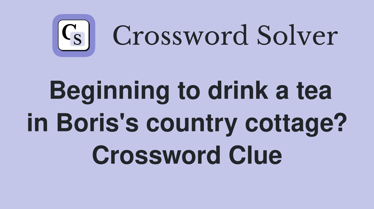 Beginning to drink a tea in Boris's country cottage? Crossword Clue