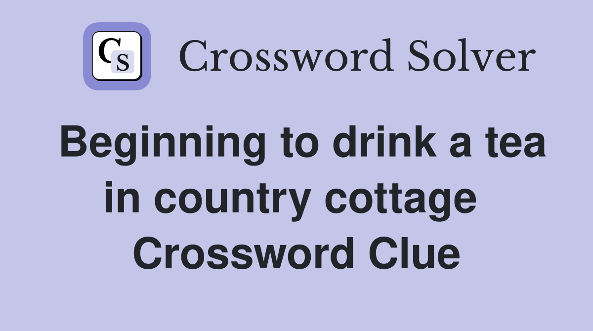 Beginning to drink a tea in country cottage  Crossword Clue