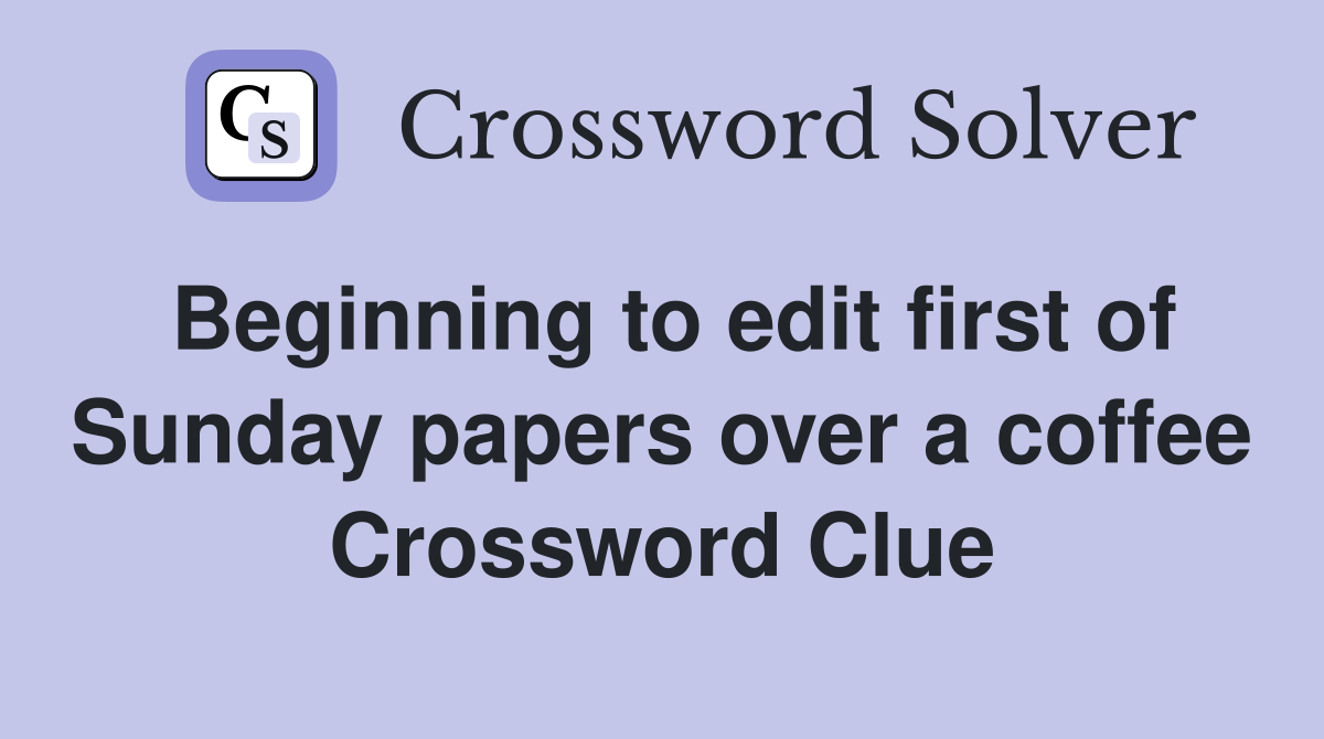 Beginning to edit first of Sunday papers over a coffee Crossword Clue