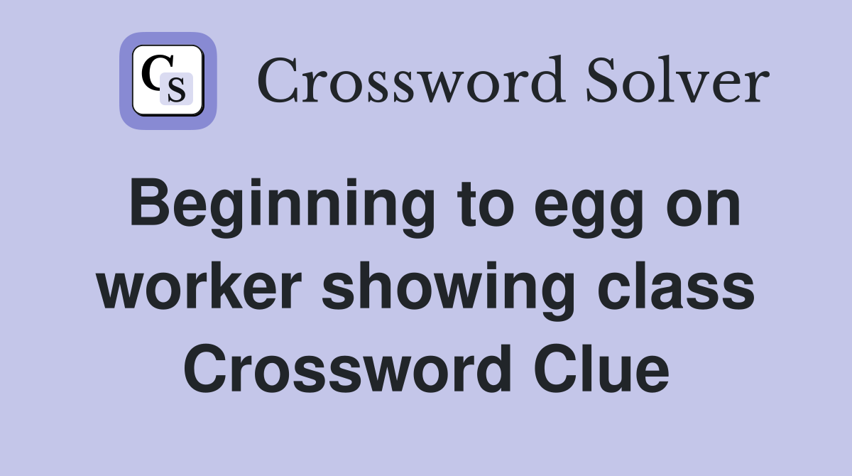 Beginning to egg on worker showing class Crossword Clue