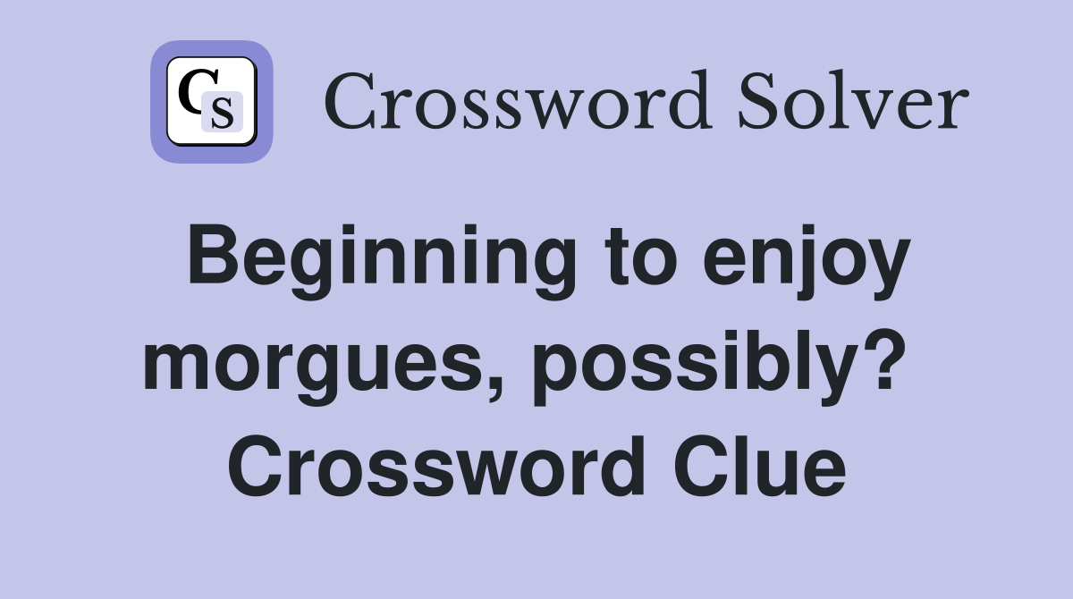 Beginning to enjoy morgues, possibly?  Crossword Clue
