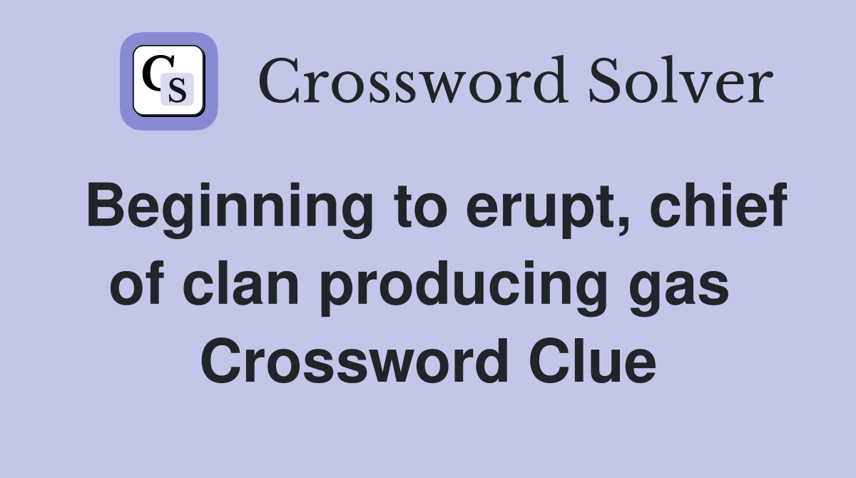 Beginning to erupt, chief of clan producing gas  Crossword Clue